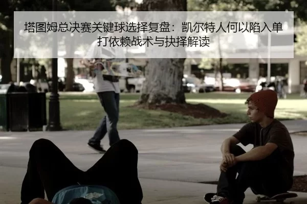 ta-tu-mu-zong-jue-sai-guan-jian-qiu-xuan-ze-fu-pan-kai-er-te-ren-he-yi-xian-ru-dan-da-yi-lai-zhan-shu-yu-jue-ze-jie-du-2-864.jpg