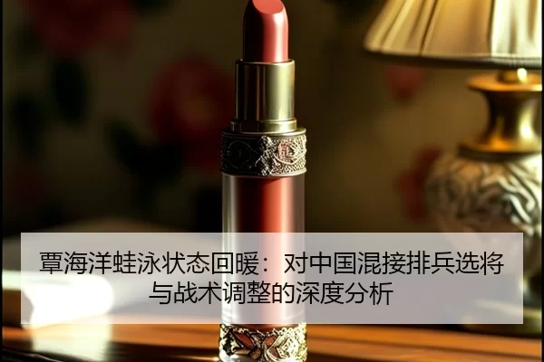 覃海洋蛙泳状态回暖：对中国混接排兵选将与战术调整的深度分析