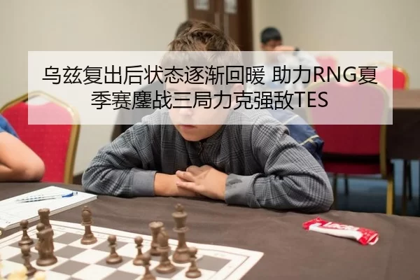 乌兹复出后状态逐渐回暖 助力RNG夏季赛鏖战三局力克强敌TES