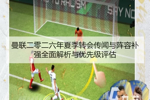 曼联二零二六年夏季转会传闻与阵容补强全面解析与优先级评估
