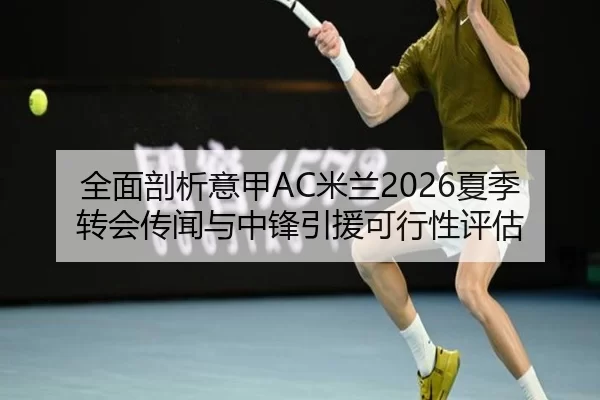 全面剖析意甲AC米兰2026夏季转会传闻与中锋引援可行性评估