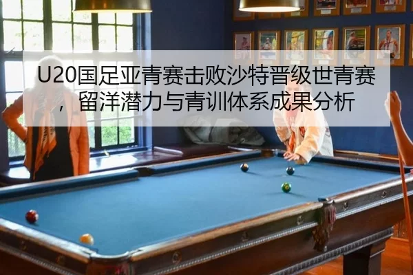 U20国足亚青赛击败沙特晋级世青赛，留洋潜力与青训体系成果分析
