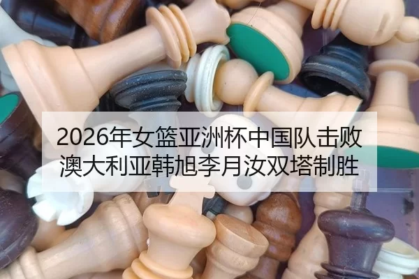 2026年女篮亚洲杯中国队击败澳大利亚韩旭李月汝双塔制胜