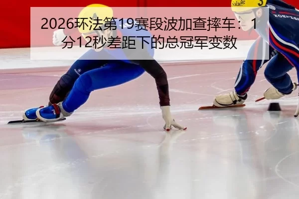 2026环法第19赛段波加查摔车：1分12秒差距下的总冠军变数
